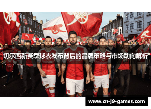 切尔西新赛季球衣发布背后的品牌策略与市场动向解析 切尔西新赛季球衣发布背后的品牌策略与市场动向解析