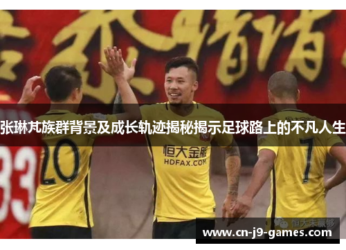 张琳芃族群背景及成长轨迹揭秘揭示足球路上的不凡人生 张琳芃族群背景及成长轨迹揭秘揭示足球路上的不凡人生