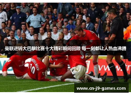 曼联逆转大巴黎比赛十大精彩瞬间回顾 每一刻都让人热血沸腾