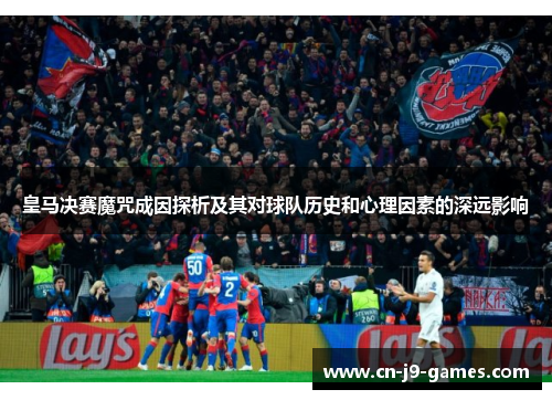 皇马决赛魔咒成因探析及其对球队历史和心理因素的深远影响