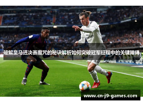 破解皇马进决赛魔咒的秘诀解析如何突破冠军征程中的关键障碍 破解皇马进决赛魔咒的秘诀解析如何突破冠军征程中的关键障碍
