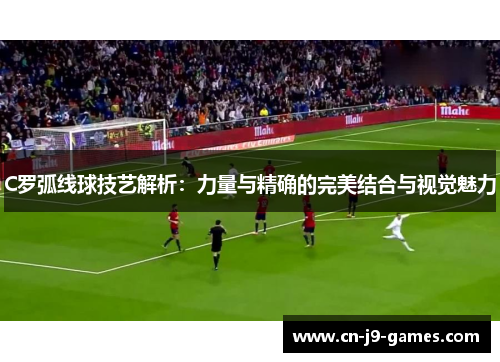 C罗弧线球技艺解析:力量与精确的完美结合与视觉魅力 C罗弧线球技艺解析:力量与精确的完美结合与视觉魅力