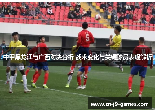 中甲黑龙江与广西对决分析 战术变化与关键球员表现解析