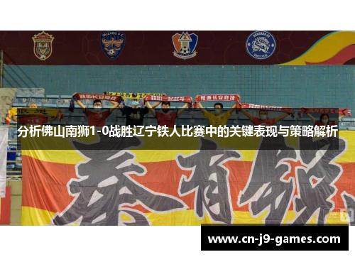 分析佛山南狮1-0战胜辽宁铁人比赛中的关键表现与策略解析
