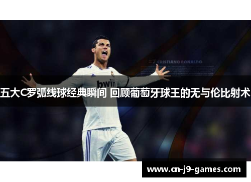 五大C罗弧线球经典瞬间 回顾葡萄牙球王的无与伦比射术