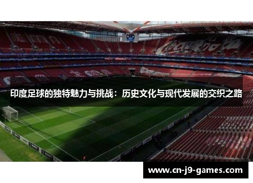 印度足球的独特魅力与挑战：历史文化与现代发展的交织之路