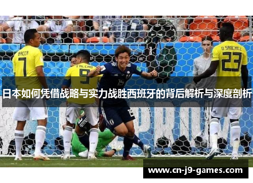 日本如何凭借战略与实力战胜西班牙的背后解析与深度剖析