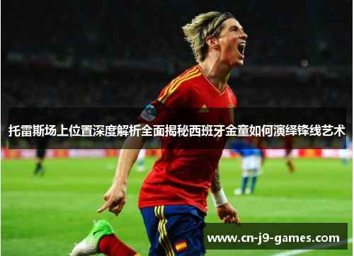 托雷斯场上位置深度解析全面揭秘西班牙金童如何演绎锋线艺术