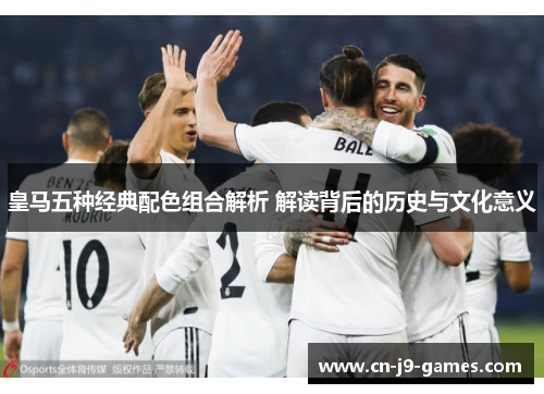 皇马五种经典配色组合解析 解读背后的历史与文化意义
