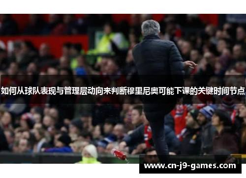 如何从球队表现与管理层动向来判断穆里尼奥可能下课的关键时间节点