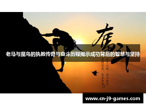 老马与魔鸟的执教传奇与奋斗历程揭示成功背后的智慧与坚持