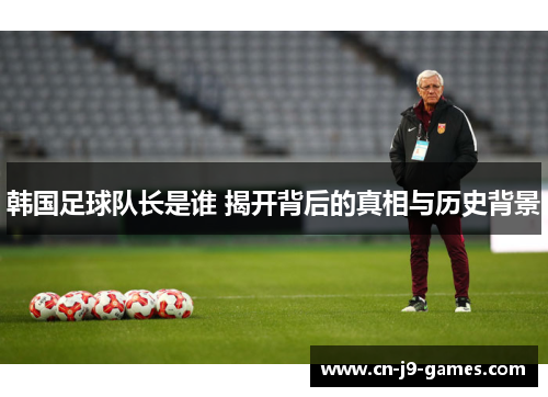 韩国足球队长是谁 揭开背后的真相与历史背景