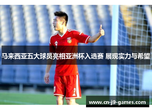 马来西亚五大球员亮相亚洲杯入选赛 展现实力与希望