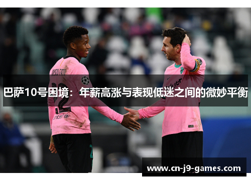 巴萨10号困境:年薪高涨与表现低迷之间的微妙平衡 巴萨10号困境:年薪高涨与表现低迷之间的微妙平衡