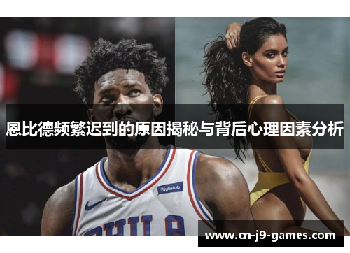 恩比德频繁迟到的原因揭秘与背后心理因素分析