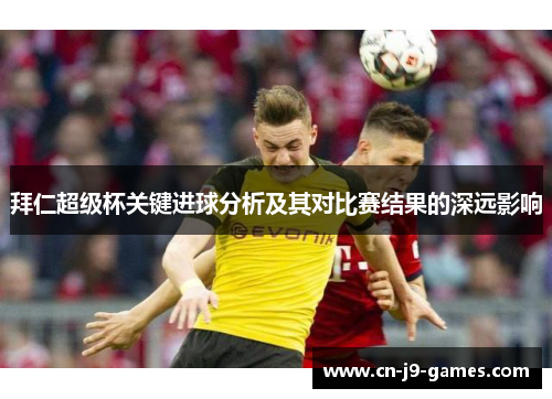 拜仁超级杯关键进球分析及其对比赛结果的深远影响 拜仁超级杯关键进球分析及其对比赛结果的深远影响