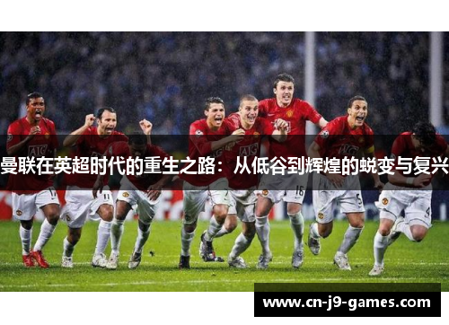 曼联在英超时代的重生之路：从低谷到辉煌的蜕变与复兴