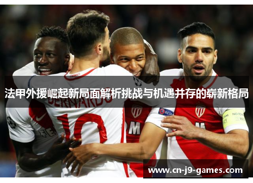 法甲外援崛起新局面解析挑战与机遇并存的崭新格局
