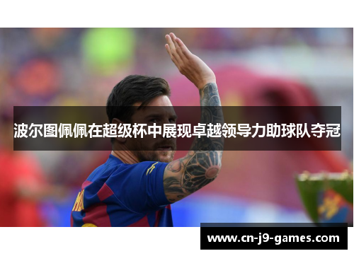 波尔图佩佩在超级杯中展现卓越领导力助球队夺冠