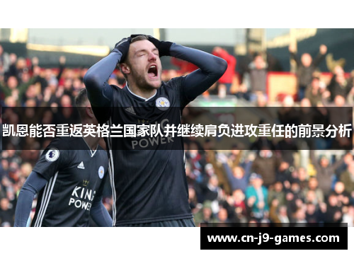 凯恩能否重返英格兰国家队并继续肩负进攻重任的前景分析