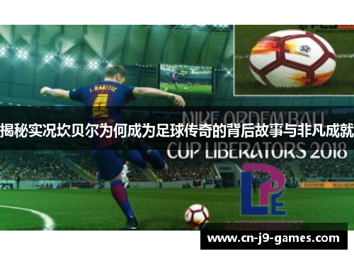 揭秘实况坎贝尔为何成为足球传奇的背后故事与非凡成就 揭秘实况坎贝尔为何成为足球传奇的背后故事与非凡成就