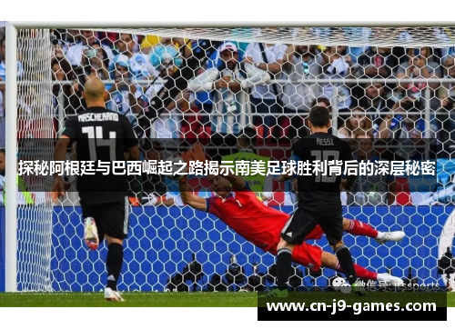 探秘阿根廷与巴西崛起之路揭示南美足球胜利背后的深层秘密