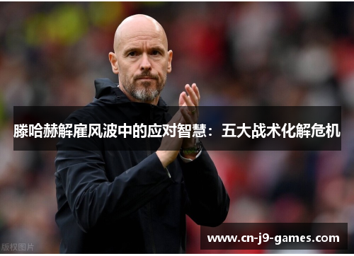 滕哈赫解雇风波中的应对智慧：五大战术化解危机