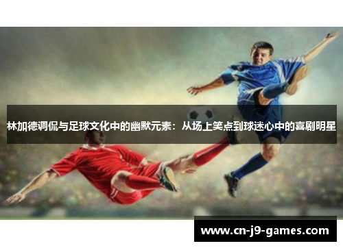 林加德调侃与足球文化中的幽默元素：从场上笑点到球迷心中的喜剧明星