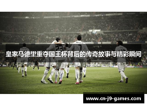皇家马德里重夺国王杯背后的传奇故事与精彩瞬间