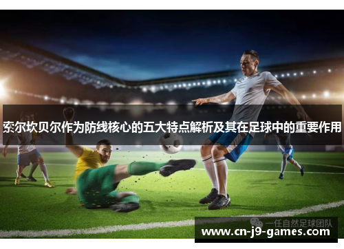 索尔坎贝尔作为防线核心的五大特点解析及其在足球中的重要作用