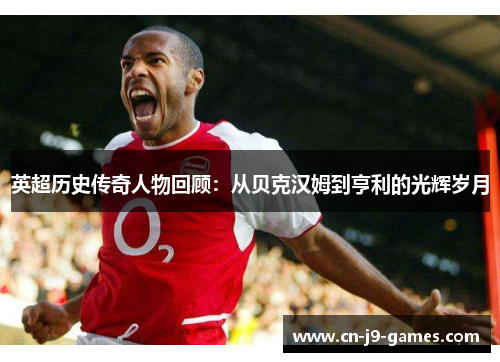 英超历史传奇人物回顾：从贝克汉姆到亨利的光辉岁月