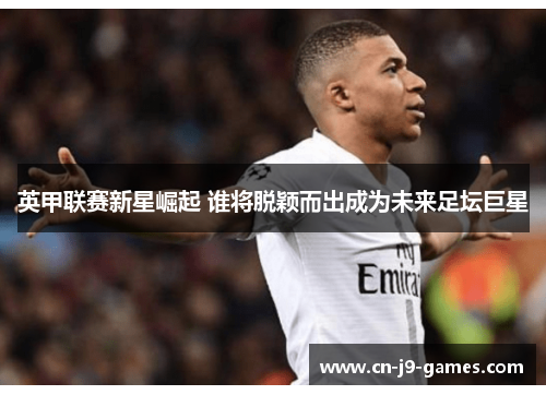 英甲联赛新星崛起 谁将脱颖而出成为未来足坛巨星