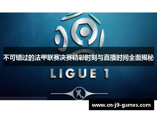 不可错过的法甲联赛决赛精彩时刻与直播时间全面揭秘