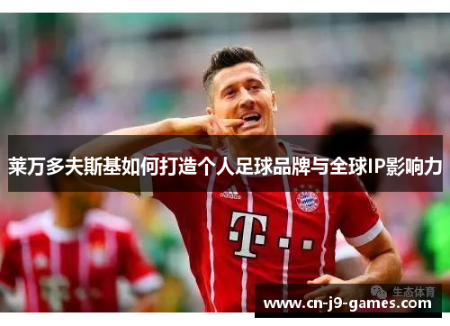 莱万多夫斯基如何打造个人足球品牌与全球IP影响力