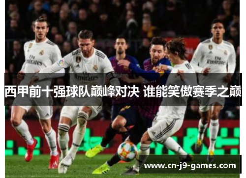 西甲前十强球队巅峰对决 谁能笑傲赛季之巅