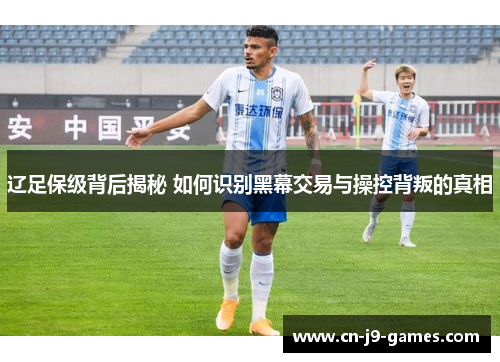 辽足保级背后揭秘 如何识别黑幕交易与操控背叛的真相