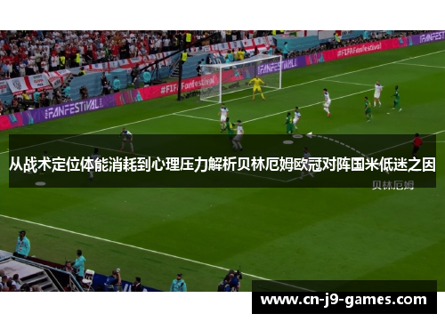 从战术定位体能消耗到心理压力解析贝林厄姆欧冠对阵国米低迷之因