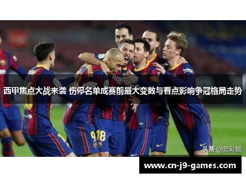 西甲焦点大战来袭 伤停名单成赛前最大变数与看点影响争冠格局走势