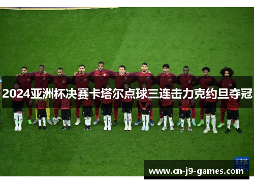 2024亚洲杯决赛卡塔尔点球三连击力克约旦夺冠