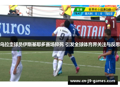 乌拉圭球员伊斯基耶多赛场猝死 引发全球体育界关注与反思