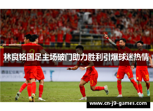 林良铭国足主场破门助力胜利引爆球迷热情 林良铭国足主场破门助力胜利引爆球迷热情