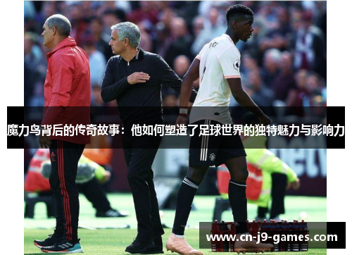 魔力鸟背后的传奇故事:他如何塑造了足球世界的独特魅力与影响力 魔力鸟背后的传奇故事:他如何塑造了足球世界的独特魅力与影响力