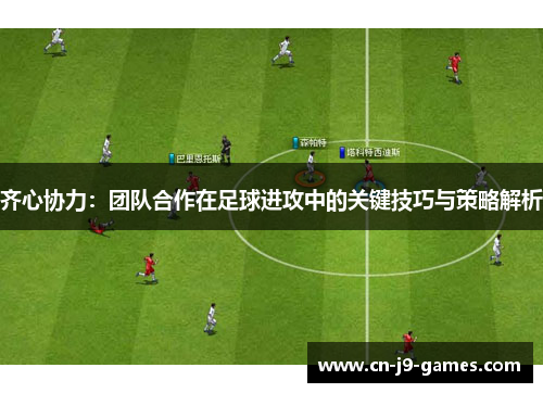 齐心协力:团队合作在足球进攻中的关键技巧与策略解析 齐心协力:团队合作在足球进攻中的关键技巧与策略解析